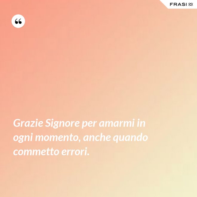 Grazie Signore per amarmi in ogni momento, anche quando commetto errori. - Anonimo