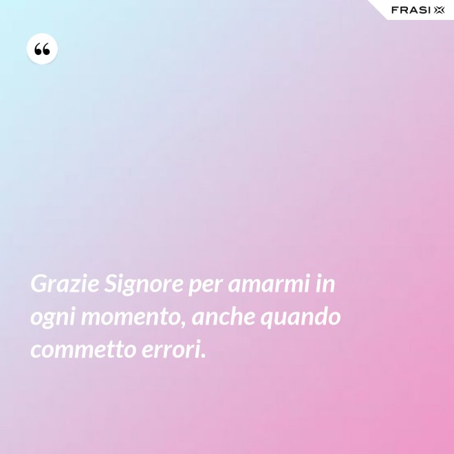 Grazie Signore per amarmi in ogni momento, anche quando commetto errori. - Anonimo