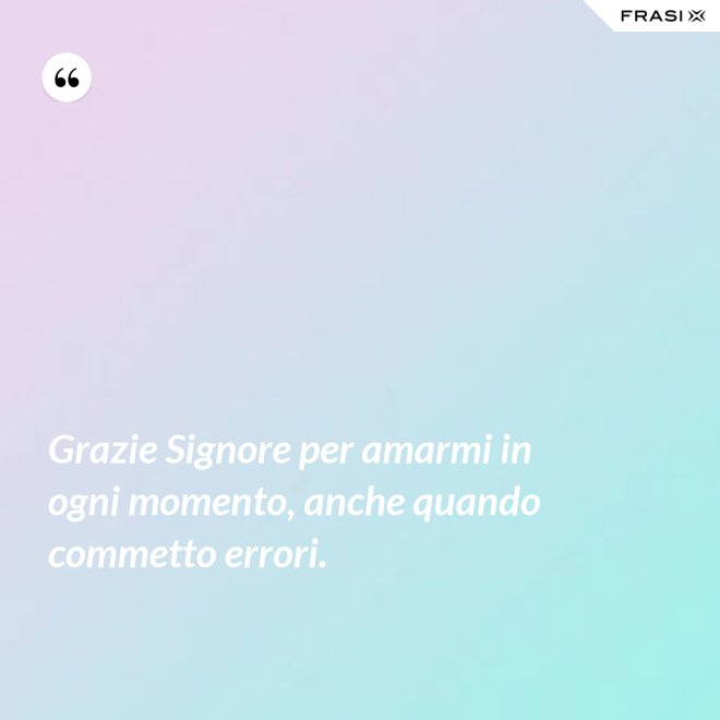 Grazie Signore per amarmi in ogni momento, anche quando commetto errori. - Anonimo