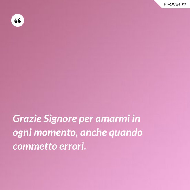 Grazie Signore per amarmi in ogni momento, anche quando commetto errori. - Anonimo
