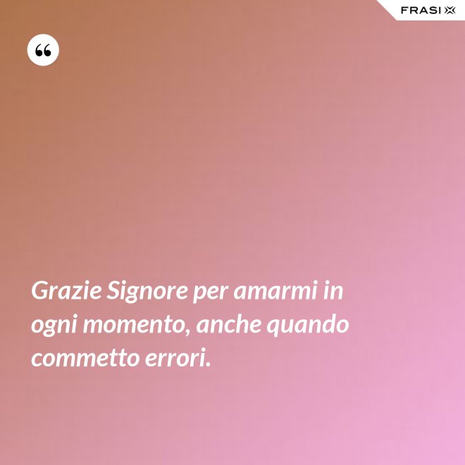 Grazie Signore per amarmi in ogni momento, anche quando commetto errori. - Anonimo