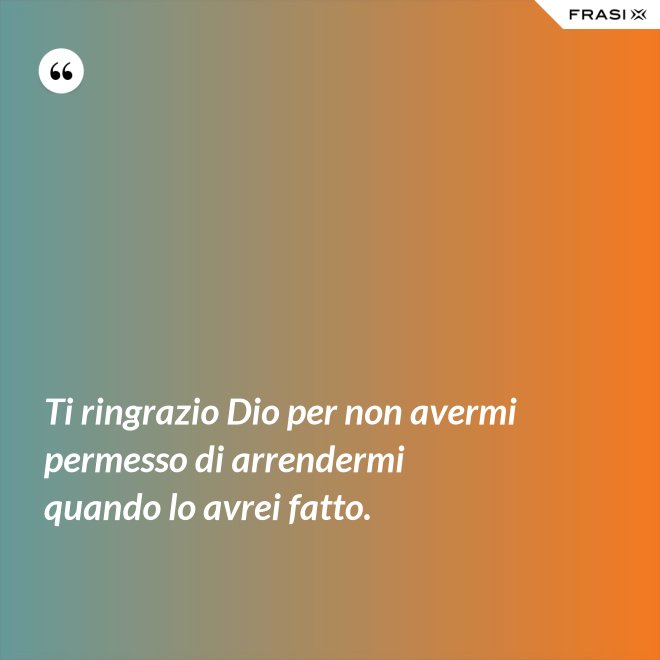Ti ringrazio Dio per non avermi permesso di arrendermi quando lo avrei fatto. - Anonimo