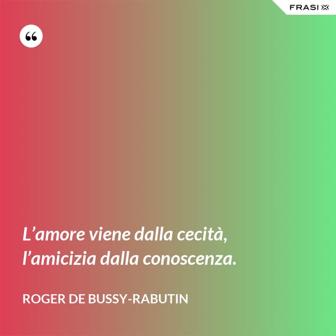 L’amore viene dalla cecità, l’amicizia dalla conoscenza. - Roger de Bussy-Rabutin