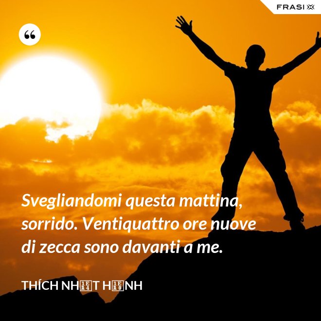 Svegliandomi questa mattina, sorrido. Ventiquattro ore nuove di zecca sono davanti a me. - Thích Nhất Hạnh