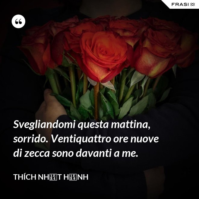 Svegliandomi questa mattina, sorrido. Ventiquattro ore nuove di zecca sono davanti a me. - Thích Nhất Hạnh