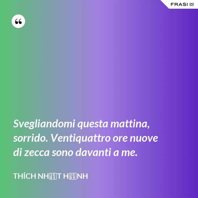 Svegliandomi questa mattina, sorrido. Ventiquattro ore nuove di zecca sono davanti a me. - Thích Nhất Hạnh