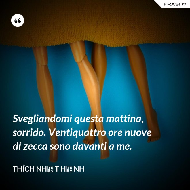 Svegliandomi questa mattina, sorrido. Ventiquattro ore nuove di zecca sono davanti a me. - Thích Nhất Hạnh