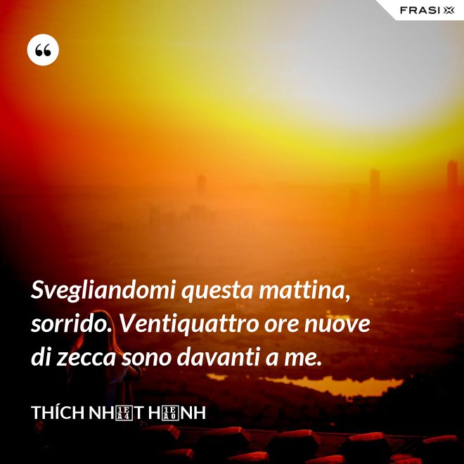 Svegliandomi questa mattina, sorrido. Ventiquattro ore nuove di zecca sono davanti a me. - Thích Nhất Hạnh