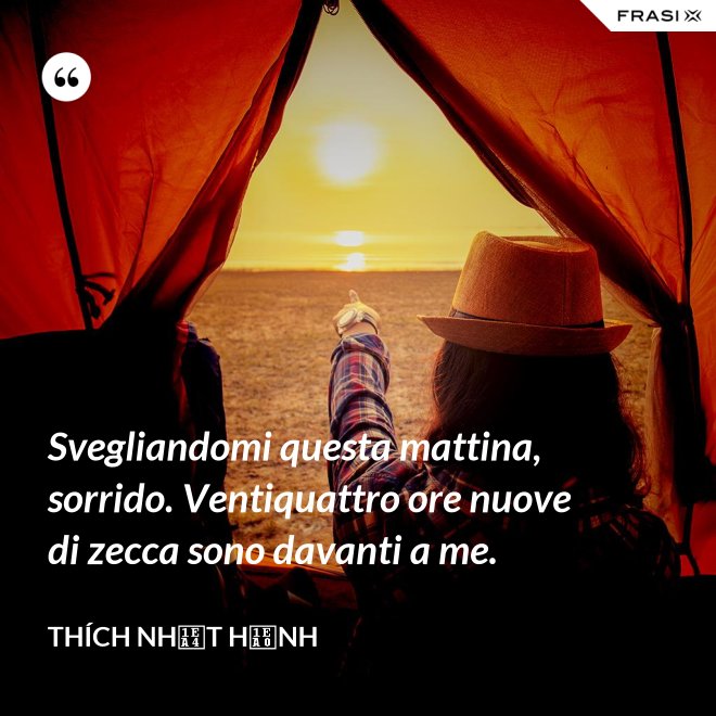 Svegliandomi questa mattina, sorrido. Ventiquattro ore nuove di zecca sono davanti a me. - Thích Nhất Hạnh