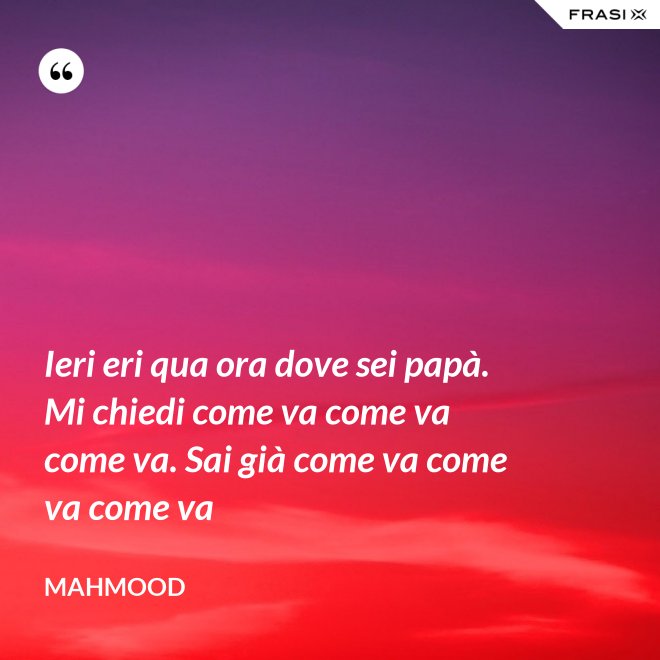 Ieri eri qua ora dove sei papà. Mi chiedi come va come va come va. Sai già come va come va come va - Mahmood