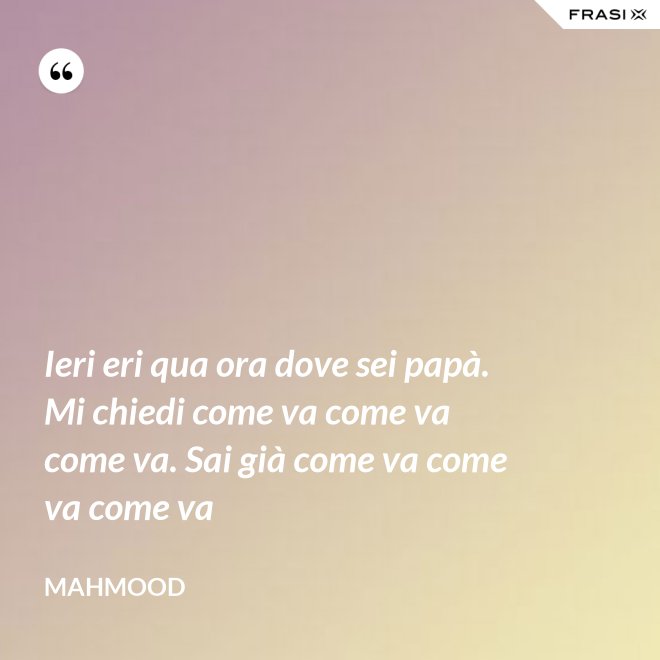 Ieri eri qua ora dove sei papà. Mi chiedi come va come va come va. Sai già come va come va come va - Mahmood
