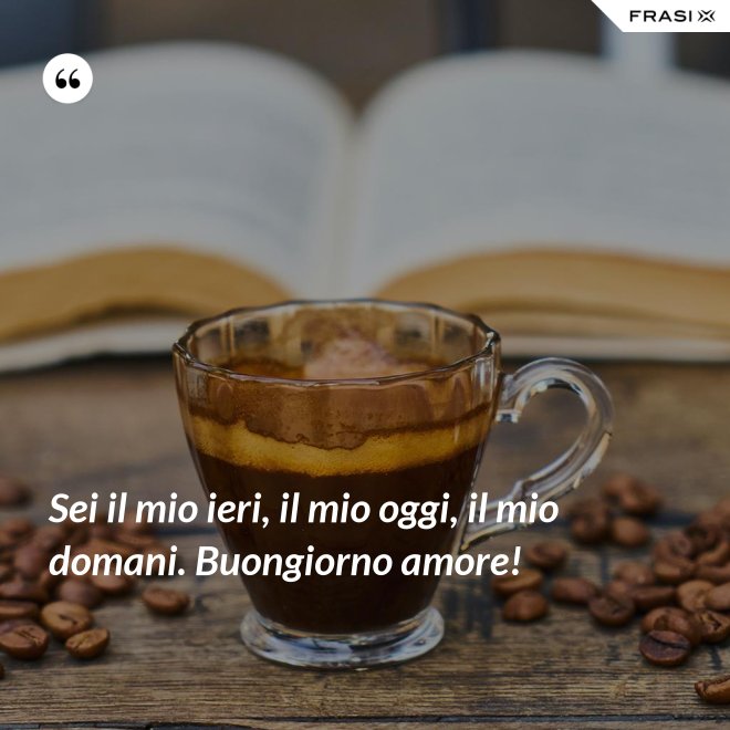 Sei il mio ieri, il mio oggi, il mio domani. Buongiorno amore! - Anonimo
