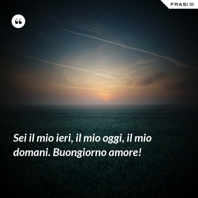 Sei il mio ieri, il mio oggi, il mio domani. Buongiorno amore! - Anonimo