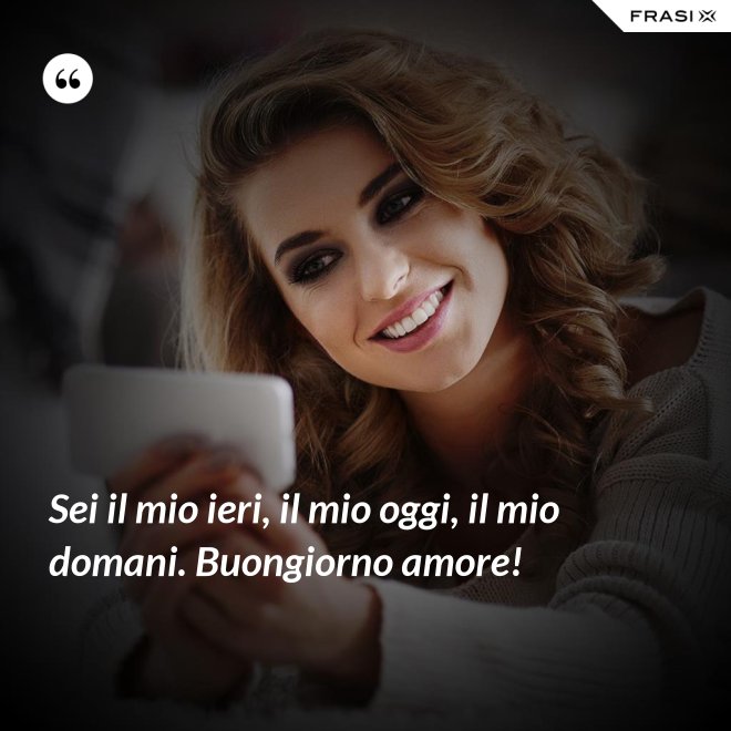 Sei il mio ieri, il mio oggi, il mio domani. Buongiorno amore! - Anonimo