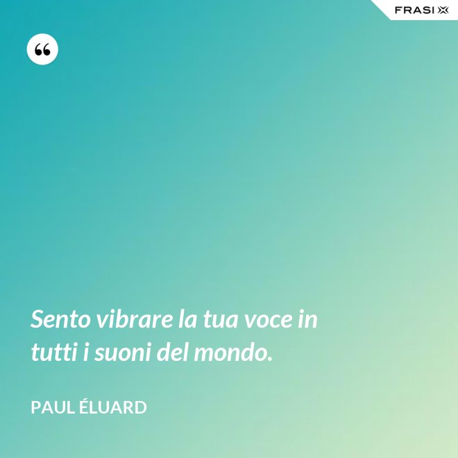 Sento vibrare la tua voce in tutti i suoni del mondo. - Paul Éluard