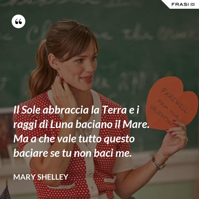 Il Sole abbraccia la Terra e i raggi di Luna baciano il Mare. Ma a che vale tutto questo baciare se tu non baci me. - Mary Shelley