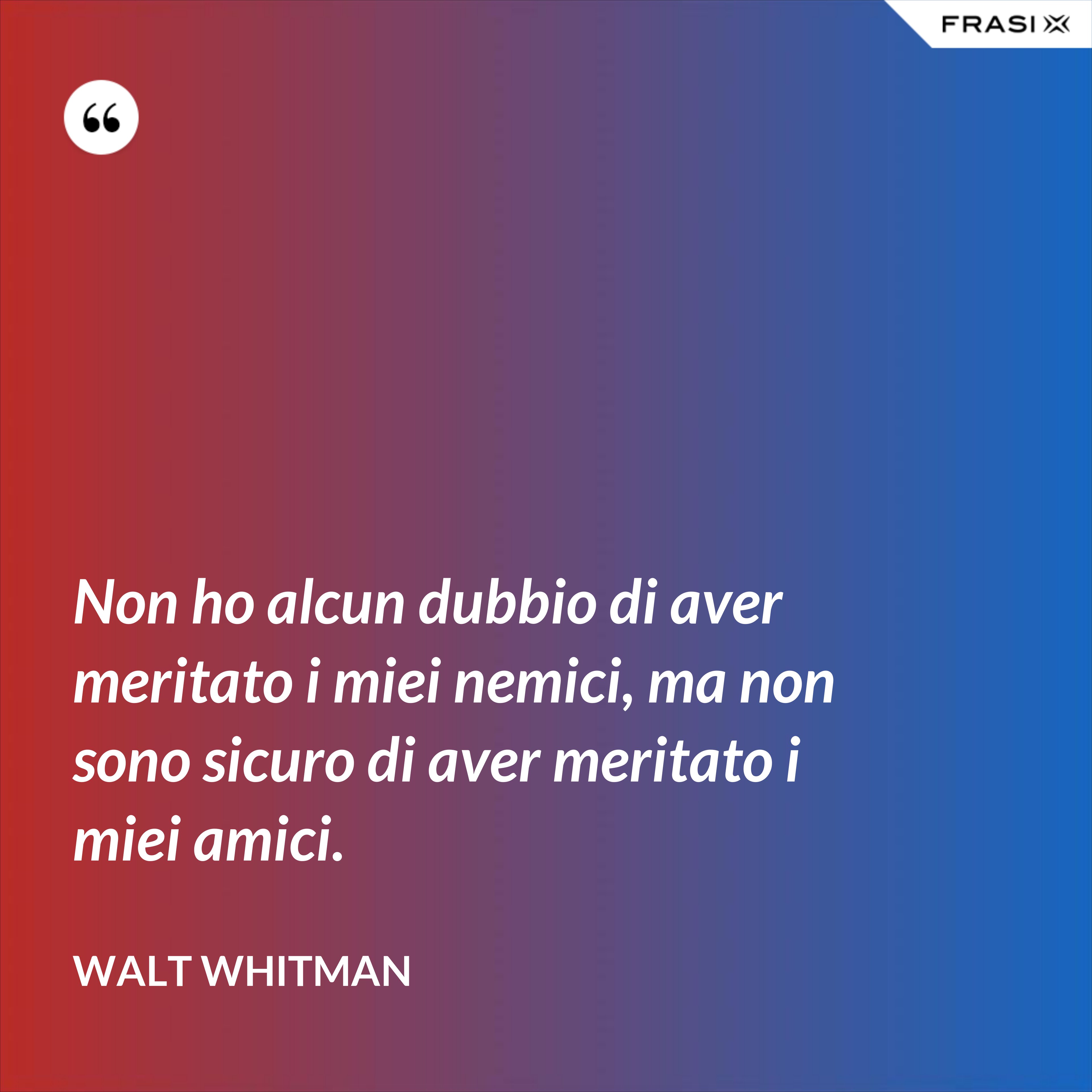 Non ho alcun dubbio di aver meritato i miei nemici, ma non sono sicuro di aver meritato i miei amici. - Walt Whitman