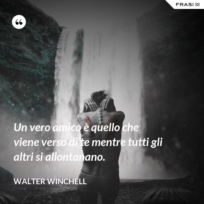 Un vero amico è quello che viene verso di te mentre tutti gli altri si allontanano. - Walter Winchell