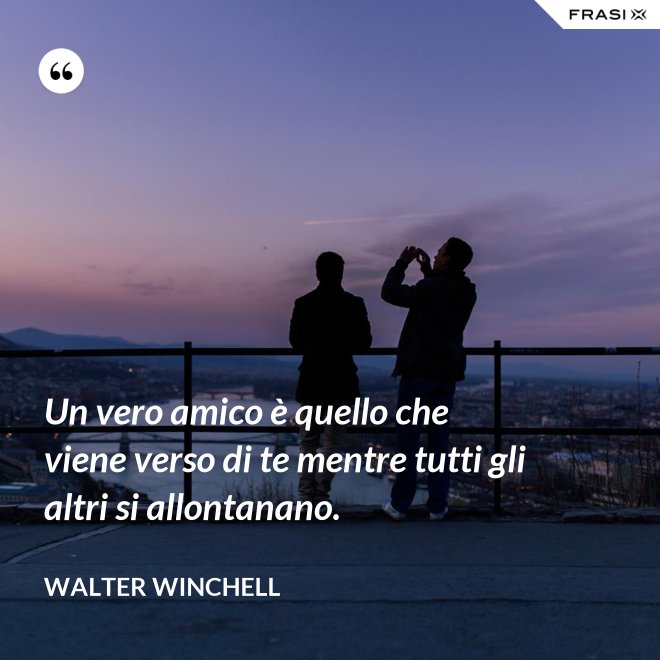 Un vero amico è quello che viene verso di te mentre tutti gli altri si allontanano. - Walter Winchell