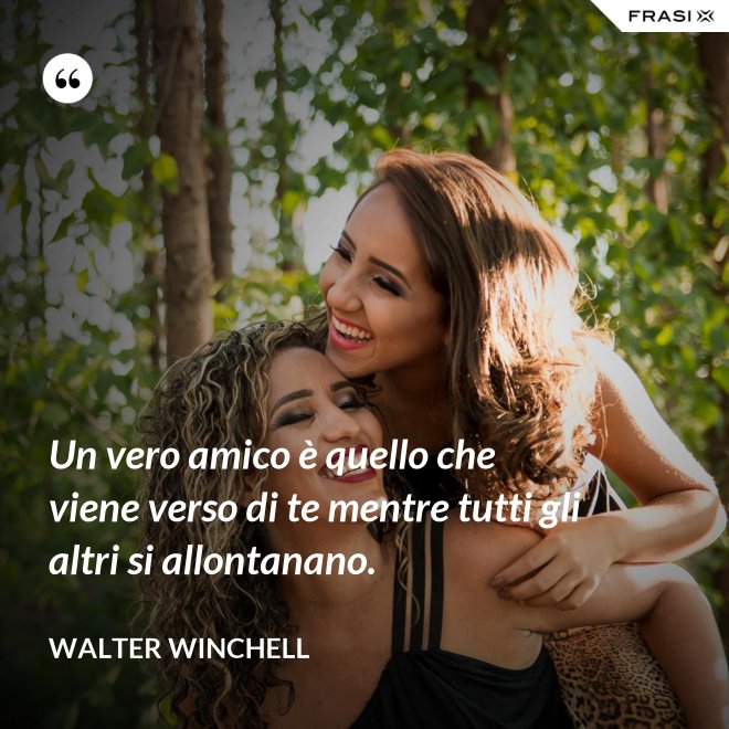 Un vero amico è quello che viene verso di te mentre tutti gli altri si allontanano. - Walter Winchell