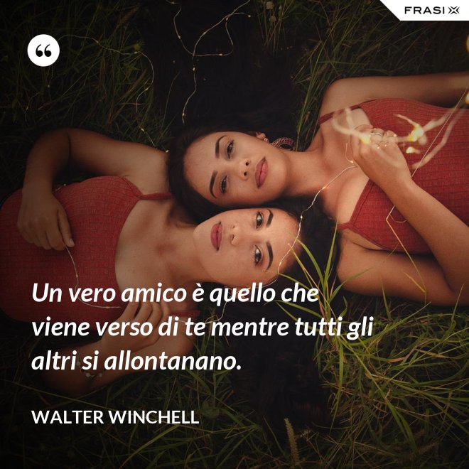 Un vero amico è quello che viene verso di te mentre tutti gli altri si allontanano. - Walter Winchell
