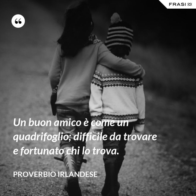Un buon amico è come un quadrifoglio; difficile da trovare e fortunato chi lo trova. - Proverbio irlandese