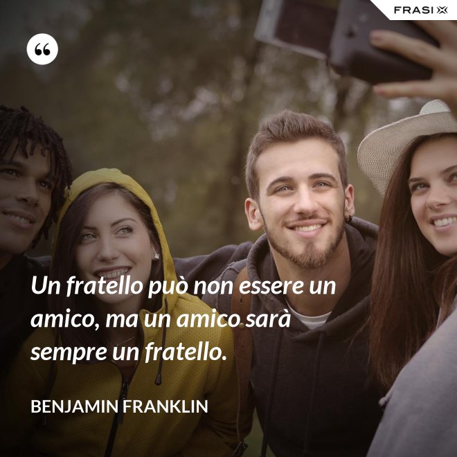 Un fratello può non essere un amico, ma un amico sarà sempre un fratello. - Benjamin Franklin