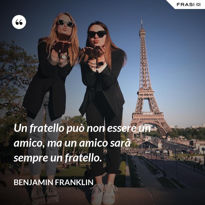 Un fratello può non essere un amico, ma un amico sarà sempre un fratello. - Benjamin Franklin