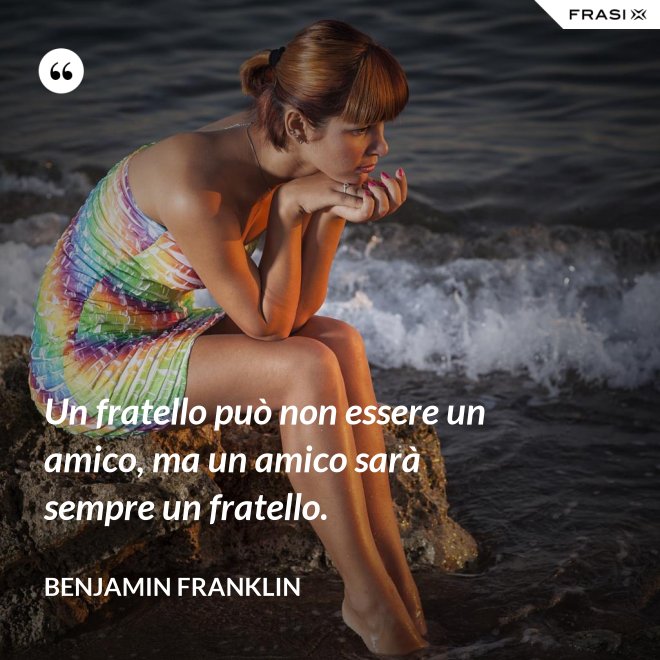 Un fratello può non essere un amico, ma un amico sarà sempre un fratello. - Benjamin Franklin