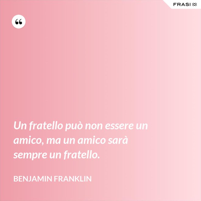Un fratello può non essere un amico, ma un amico sarà sempre un fratello. - Benjamin Franklin