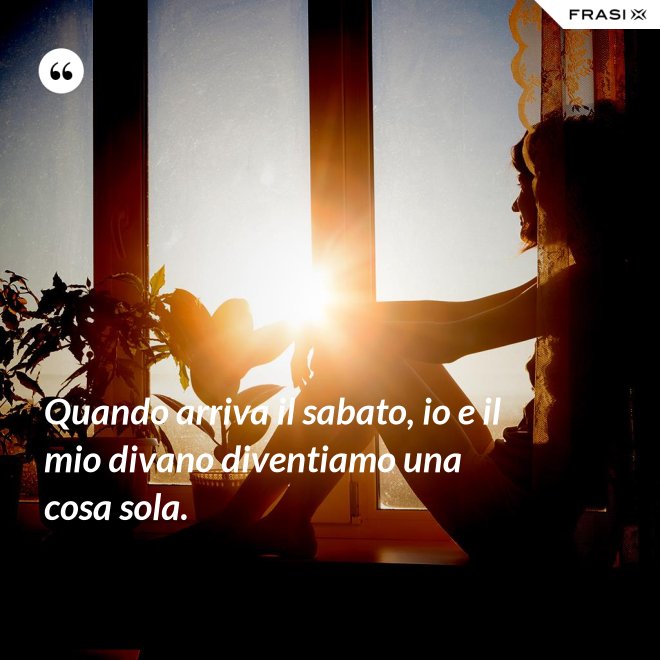 Quando arriva il sabato, io e il mio divano diventiamo una cosa sola. - Anonimo