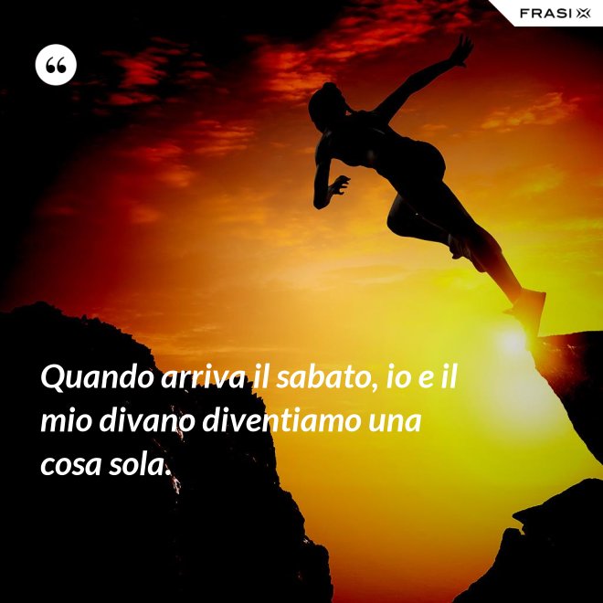 Quando arriva il sabato, io e il mio divano diventiamo una cosa sola. - Anonimo
