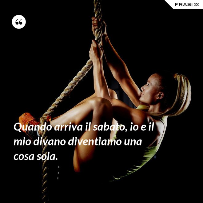 Quando arriva il sabato, io e il mio divano diventiamo una cosa sola. - Anonimo