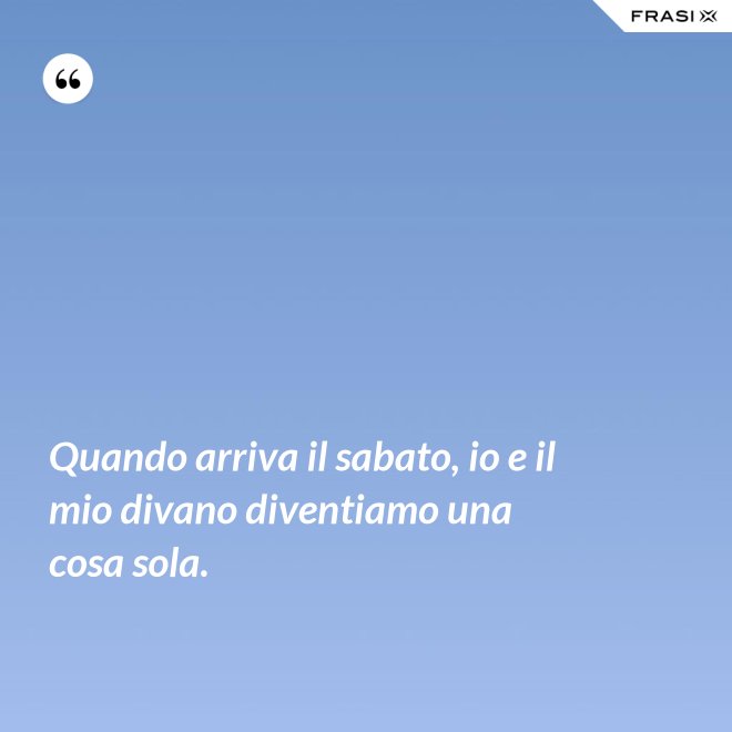 Quando arriva il sabato, io e il mio divano diventiamo una cosa sola. - Anonimo