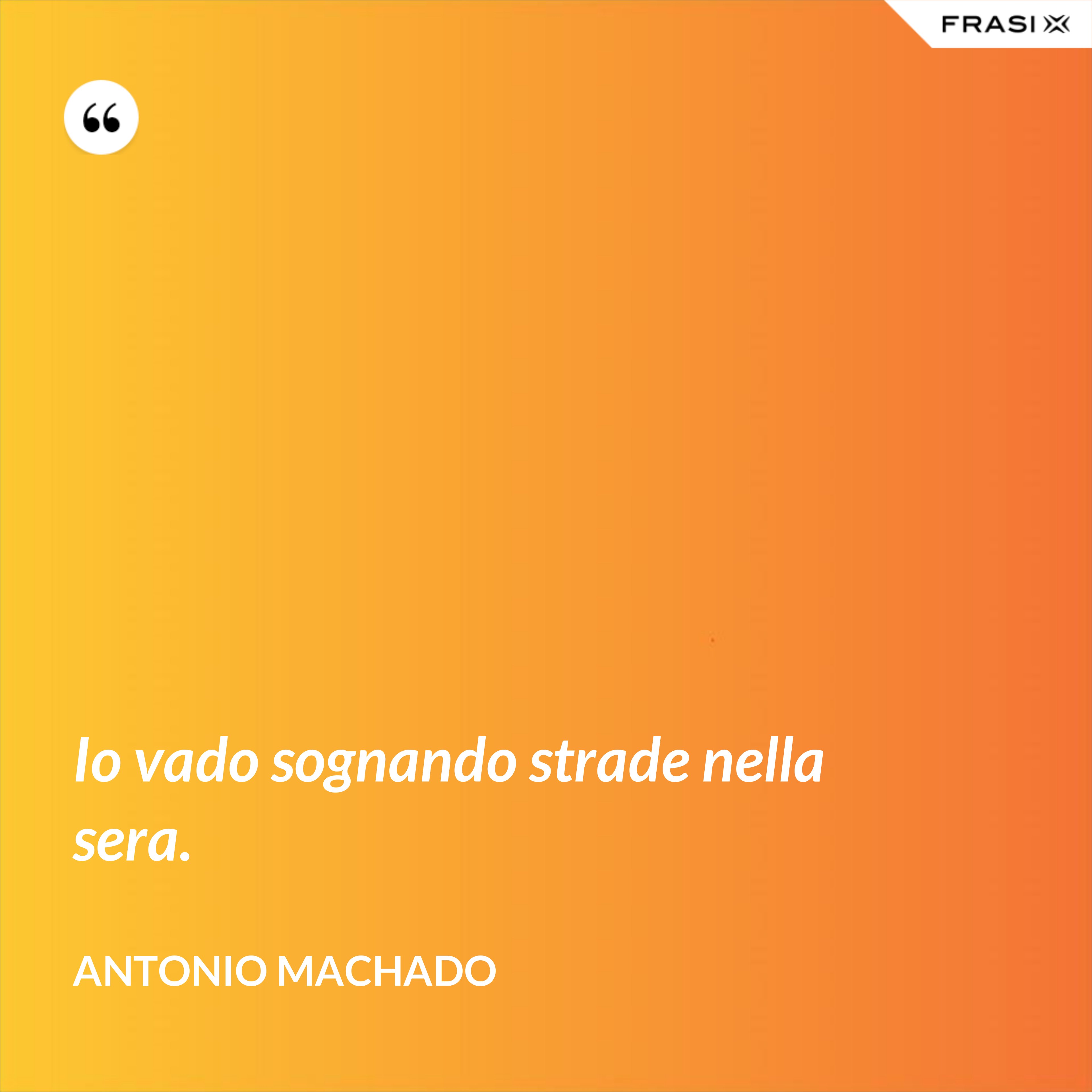 Io vado sognando strade nella sera. - Antonio Machado