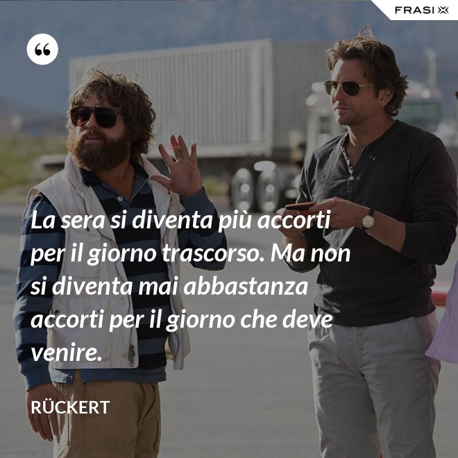 La sera si diventa più accorti per il giorno trascorso. Ma non si diventa mai abbastanza accorti per il giorno che deve venire. - Rückert