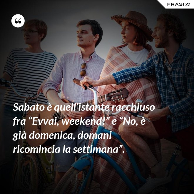 Sabato è quell’istante racchiuso fra “Evvai, weekend!” e “No, è già domenica, domani ricomincia la settimana”. - Anonimo
