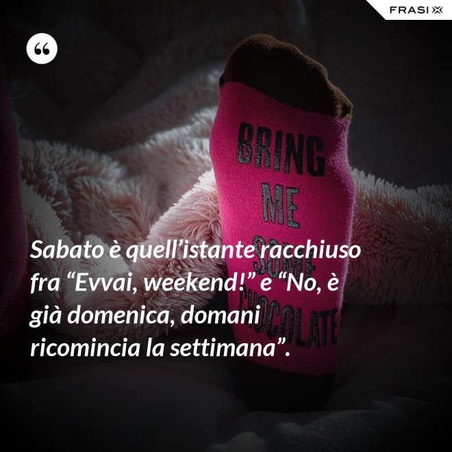 Sabato è quell’istante racchiuso fra “Evvai, weekend!” e “No, è già domenica, domani ricomincia la settimana”. - Anonimo