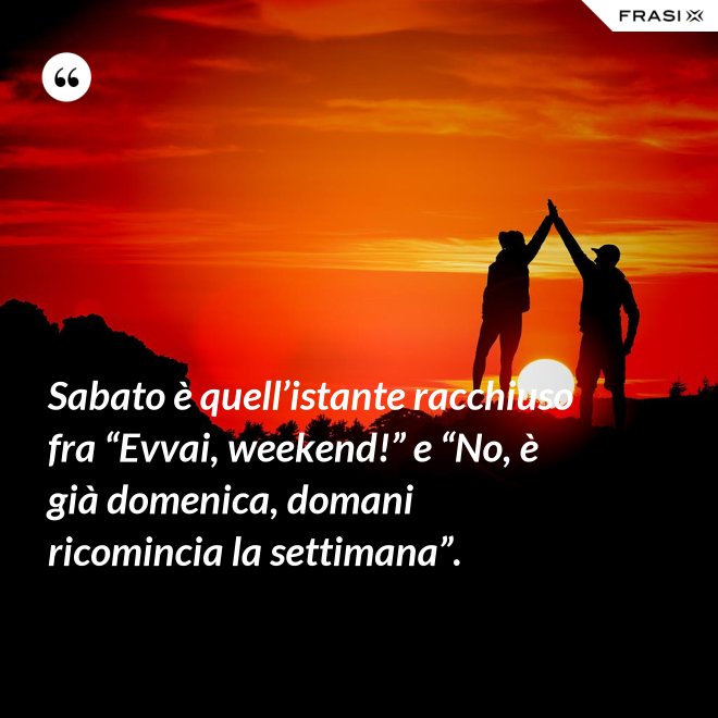 Sabato è quell’istante racchiuso fra “Evvai, weekend!” e “No, è già domenica, domani ricomincia la settimana”. - Anonimo
