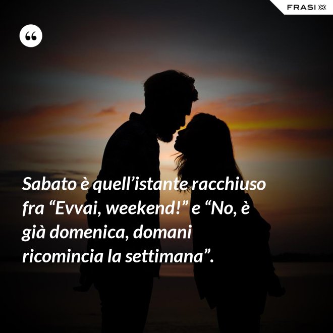 Sabato è quell’istante racchiuso fra “Evvai, weekend!” e “No, è già domenica, domani ricomincia la settimana”. - Anonimo