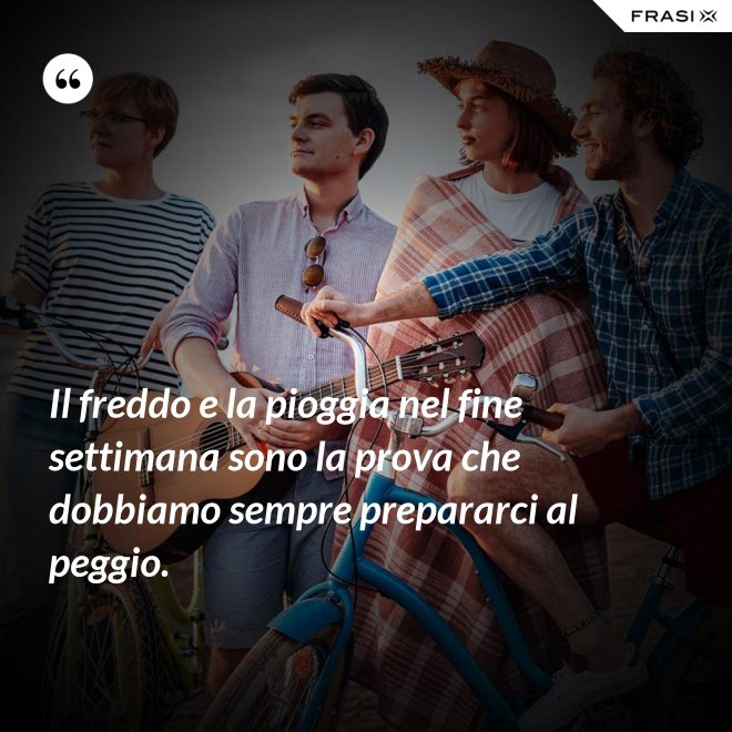 Il freddo e la pioggia nel fine settimana sono la prova che dobbiamo sempre prepararci al peggio. - Anonimo
