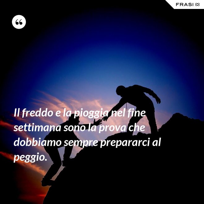 Il freddo e la pioggia nel fine settimana sono la prova che dobbiamo sempre prepararci al peggio. - Anonimo
