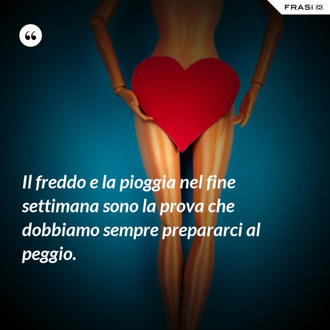 Il freddo e la pioggia nel fine settimana sono la prova che dobbiamo sempre prepararci al peggio. - Anonimo