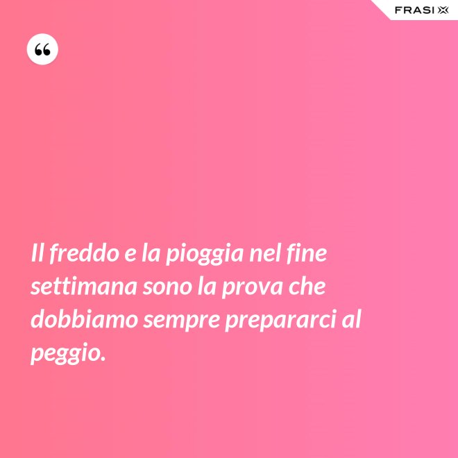 Il freddo e la pioggia nel fine settimana sono la prova che dobbiamo sempre prepararci al peggio. - Anonimo