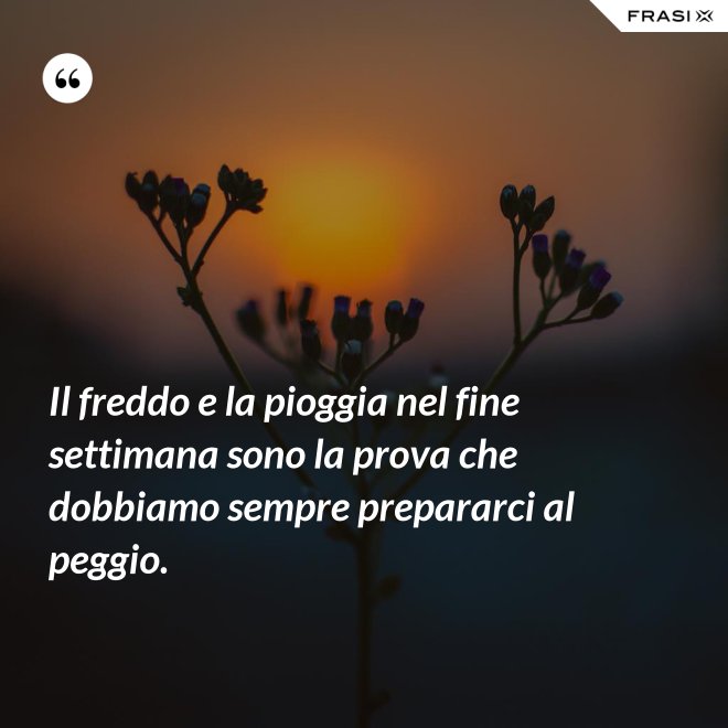 Il freddo e la pioggia nel fine settimana sono la prova che dobbiamo sempre prepararci al peggio. - Anonimo