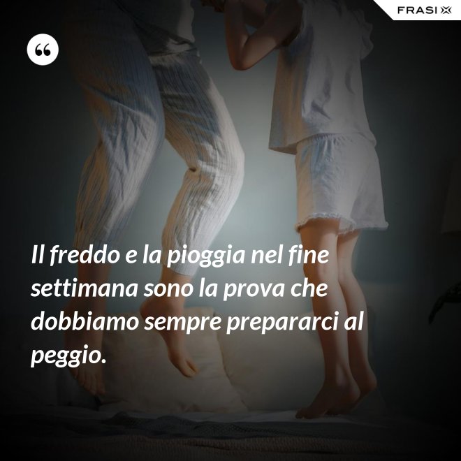 Il freddo e la pioggia nel fine settimana sono la prova che dobbiamo sempre prepararci al peggio. - Anonimo