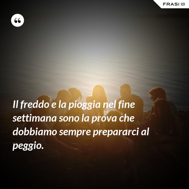 Il freddo e la pioggia nel fine settimana sono la prova che dobbiamo sempre prepararci al peggio. - Anonimo