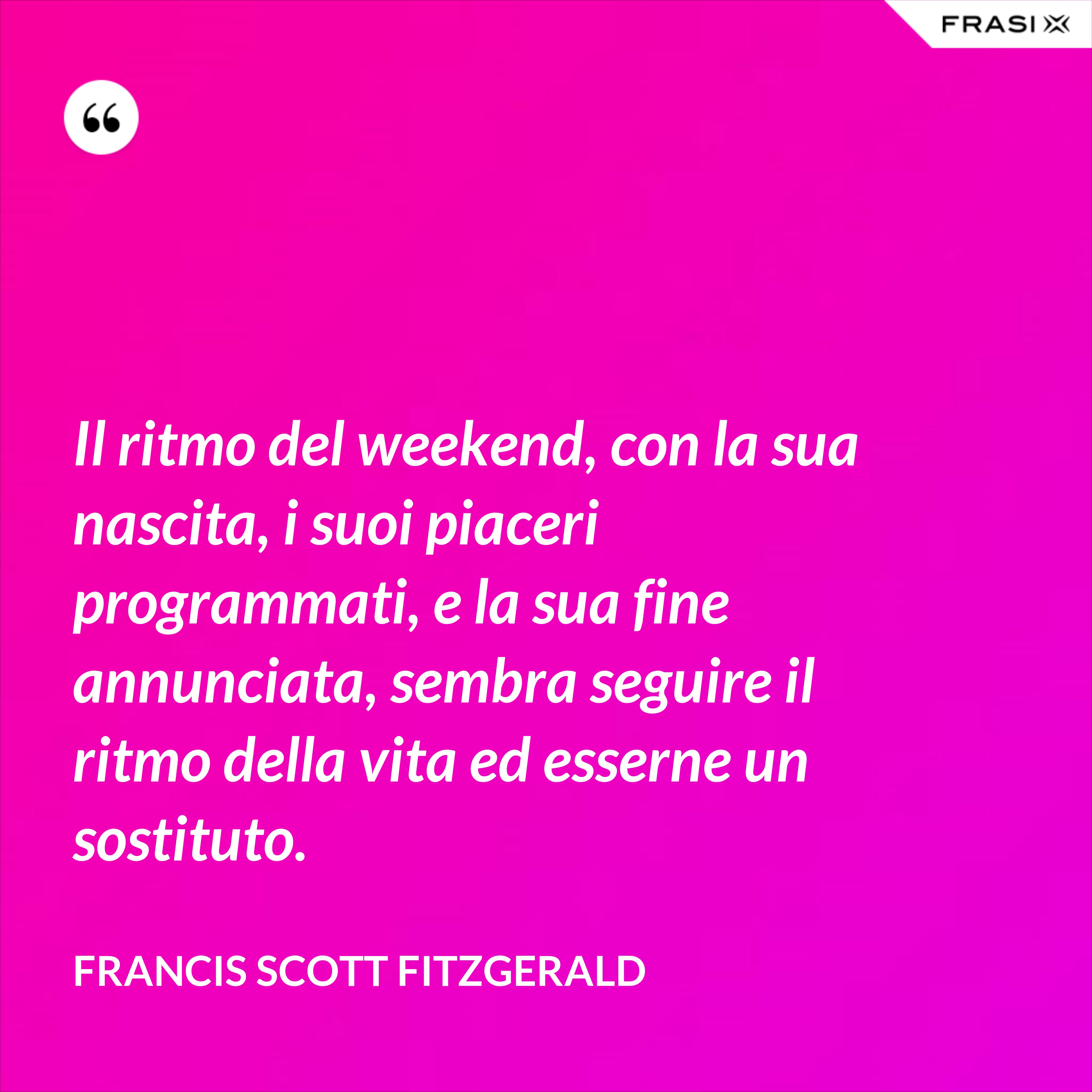 Il ritmo del weekend, con la sua nascita, i suoi piaceri programmati, e la sua fine annunciata, sembra seguire il ritmo della vita ed esserne un sostituto. - Francis Scott Fitzgerald