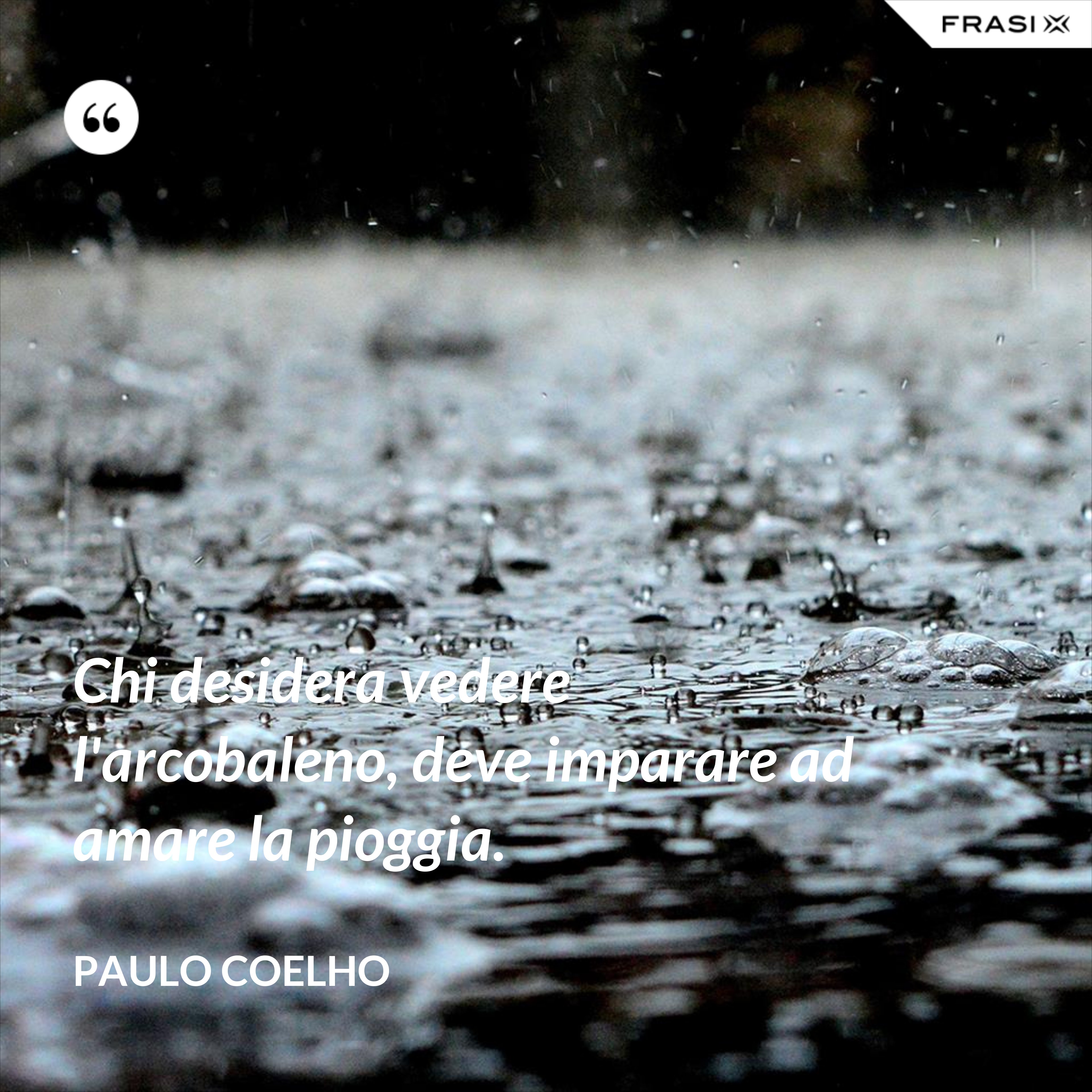 Chi desidera vedere l'arcobaleno, deve imparare ad amare la pioggia. - Paulo Coelho