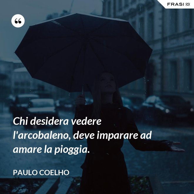 Chi desidera vedere l'arcobaleno, deve imparare ad amare la pioggia. - Paulo Coelho